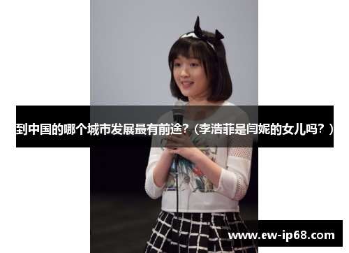 到中国的哪个城市发展最有前途？(李浩菲是闫妮的女儿吗？)