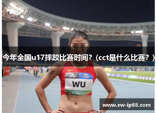 今年全国u17摔跤比赛时间？(cct是什么比赛？)